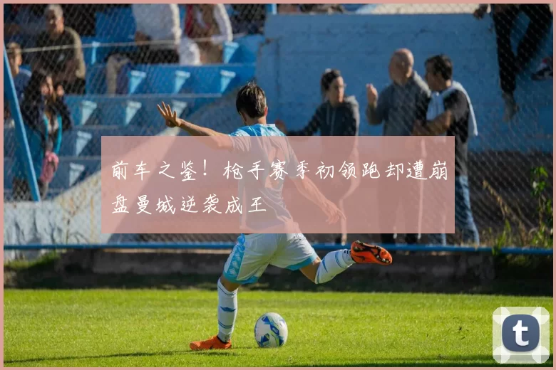 前车之鉴！枪手赛季初领跑却遭崩盘曼城逆袭成王