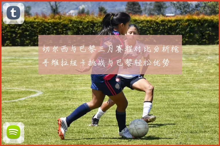 切尔西与巴黎三月赛程对比分析枪手维拉纽卡挑战与巴黎轻松优势