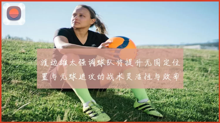 渡边雄太强调球队将提升无固定位置与无球进攻的战术灵活性与效率
