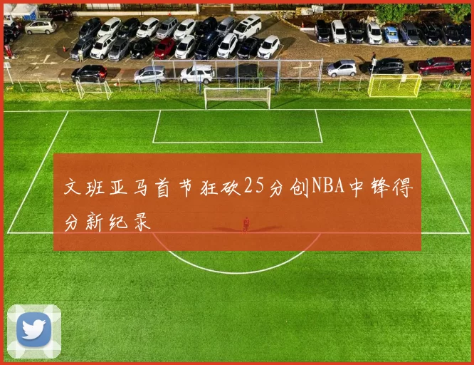 文班亚马首节狂砍25分创NBA中锋得分新纪录