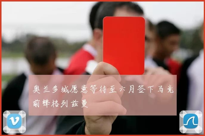 奥兰多城愿意等待至六月签下马竞前锋格列兹曼