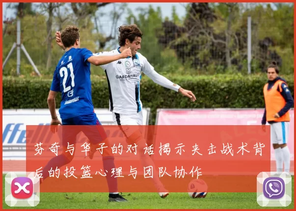 芬奇与华子的对话揭示夹击战术背后的投篮心理与团队协作
