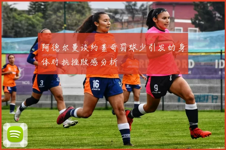 阿德尔曼谈约基奇罚球少引发的身体对抗挫败感分析