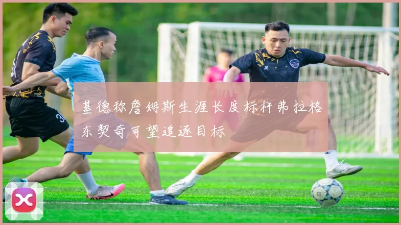 基德称詹姆斯生涯长度标杆弗拉格东契奇可望追逐目标