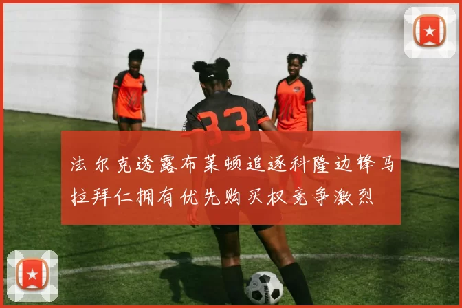 法尔克透露布莱顿追逐科隆边锋马拉拜仁拥有优先购买权竞争激烈