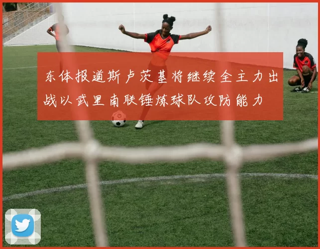 东体报道斯卢茨基将继续全主力出战以武里南联锤炼球队攻防能力