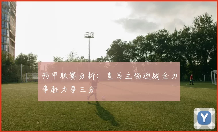 西甲联赛分析：皇马主场迎战全力争胜力争三分