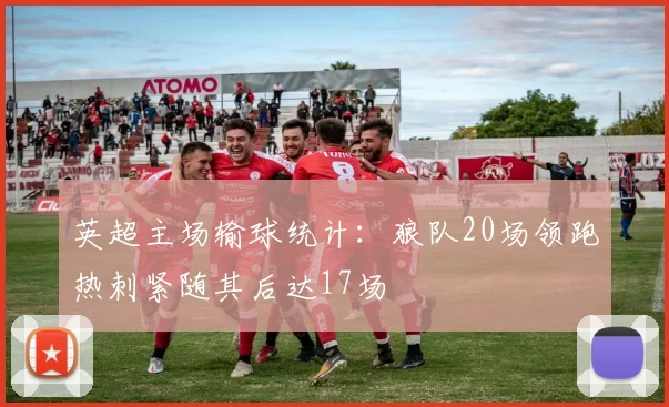 英超主场输球统计：狼队20场领跑热刺紧随其后达17场