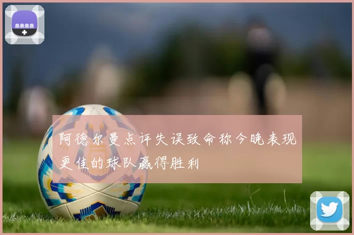 阿德尔曼点评失误致命称今晚表现更佳的球队赢得胜利
