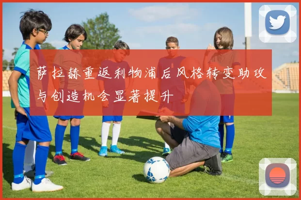 萨拉赫重返利物浦后风格转变助攻与创造机会显著提升
