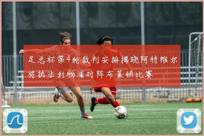 足总杯第4轮裁判安排揭晓阿特维尔将执法利物浦对阵布莱顿比赛