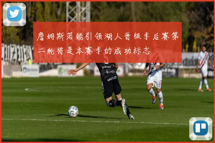 詹姆斯若能引领湖人晋级季后赛第二轮将是本赛季的成功标志
