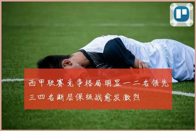 西甲联赛竞争格局明显一二名领先三四名断层保级战愈发激烈