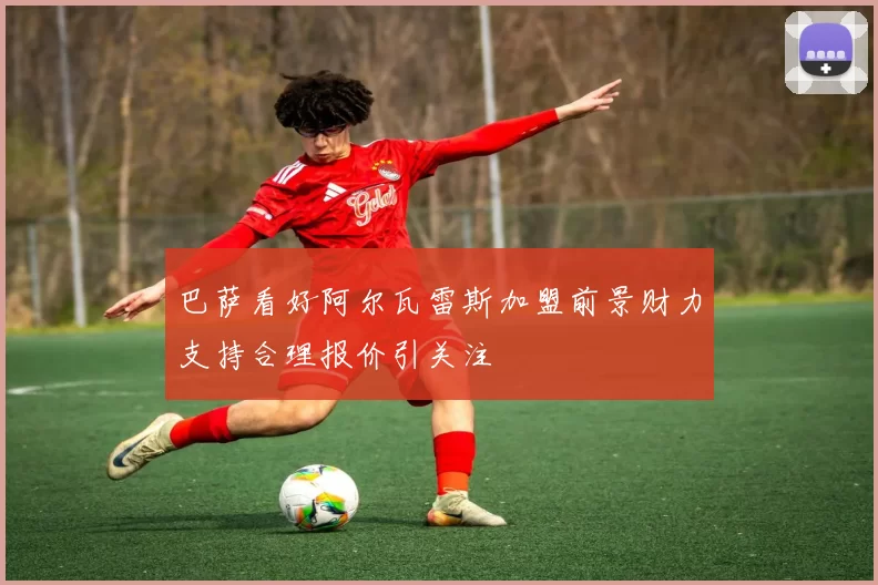 巴萨看好阿尔瓦雷斯加盟前景财力支持合理报价引关注