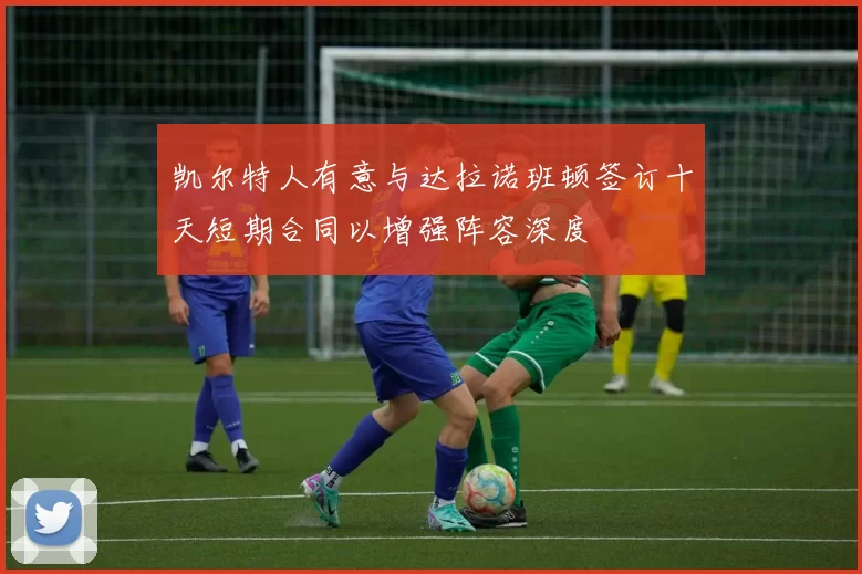 凯尔特人有意与达拉诺班顿签订十天短期合同以增强阵容深度