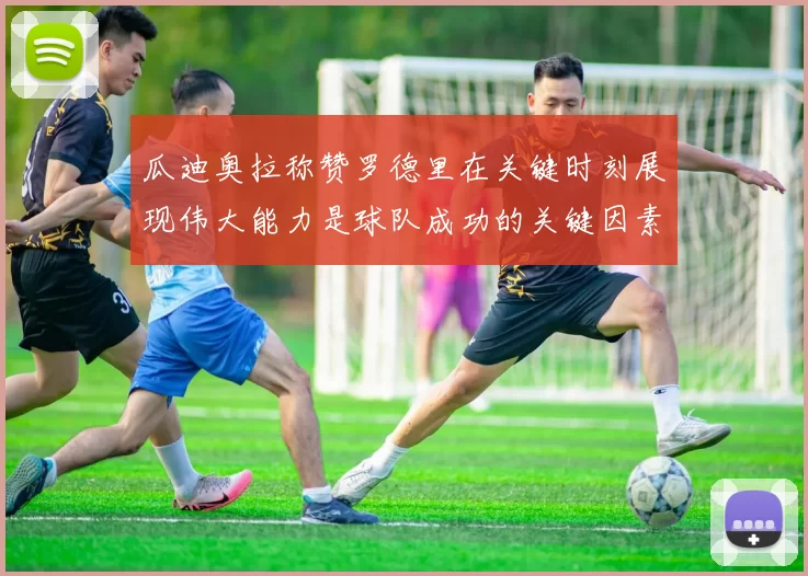 瓜迪奥拉称赞罗德里在关键时刻展现伟大能力是球队成功的关键因素