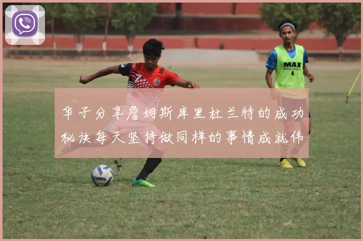 华子分享詹姆斯库里杜兰特的成功秘诀每天坚持做同样的事情成就伟大人生