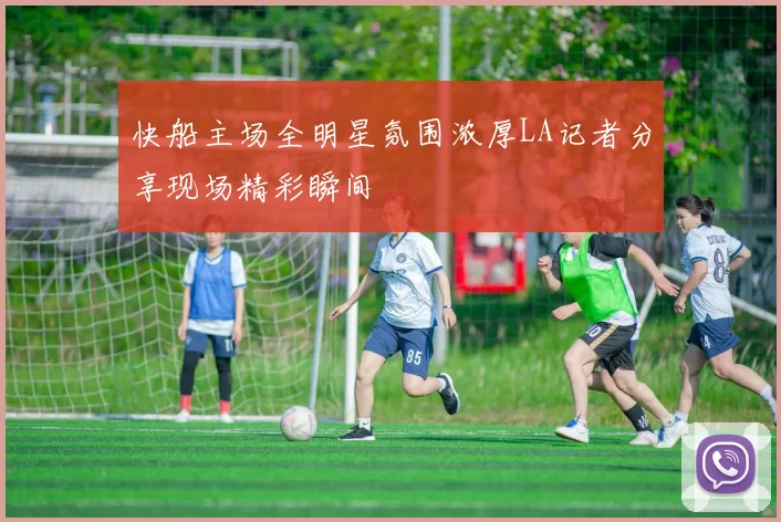 快船主场全明星氛围浓厚LA记者分享现场精彩瞬间