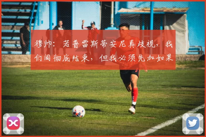 穆帅：若普雷斯蒂安尼真歧视，我们间彻底结束，但我必须先加如果