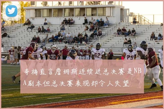 夸梅直言詹姆斯连续进总决赛是NBA剧本但总决赛表现却令人失望