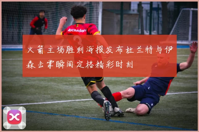 火箭主场胜利海报发布杜兰特与伊森击掌瞬间定格精彩时刻