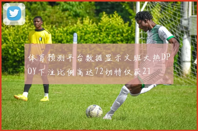 体育预测平台数据显示文班大热DPOY下注比例高达72切特仅获21