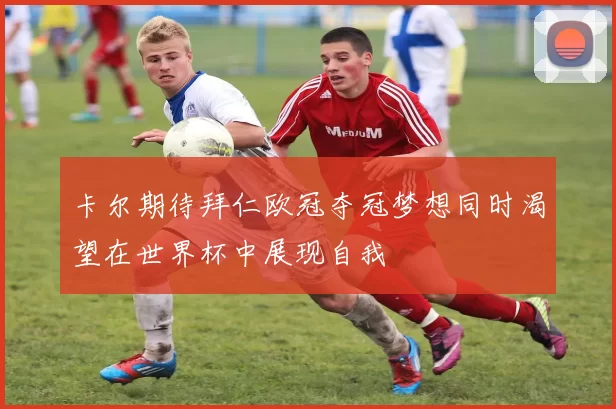 卡尔期待拜仁欧冠夺冠梦想同时渴望在世界杯中展现自我