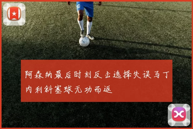 阿森纳最后时刻反击选择失误马丁内利斜塞球无功而返